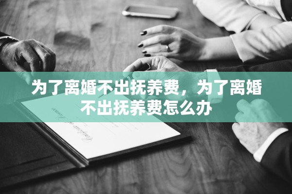 为了离婚不出抚养费，为了离婚不出抚养费怎么办