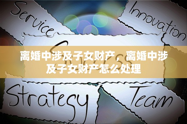离婚中涉及子女财产，离婚中涉及子女财产怎么处理