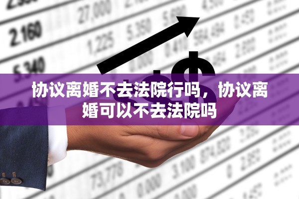 协议离婚不去法院行吗，协议离婚可以不去法院吗