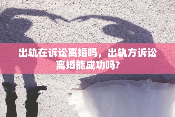出轨在诉讼离婚吗，出轨方诉讼离婚能成功吗?
