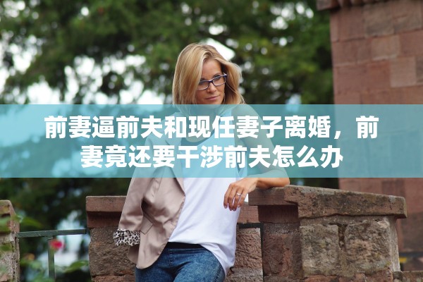 前妻逼前夫和现任妻子离婚，前妻竟还要干涉前夫怎么办