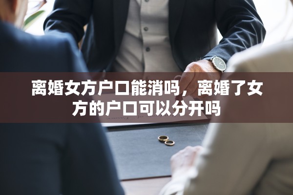 离婚女方户口能消吗，离婚了女方的户口可以分开吗