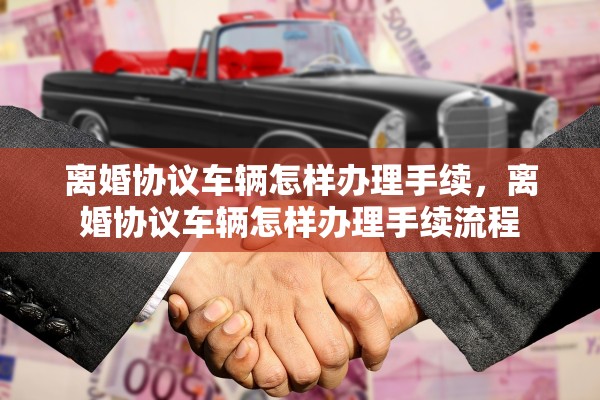 离婚协议车辆怎样办理手续，离婚协议车辆怎样办理手续流程
