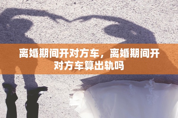 离婚期间开对方车，离婚期间开对方车算出轨吗
