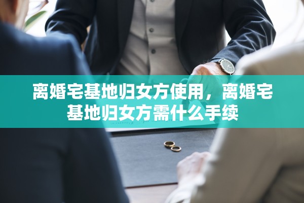 离婚宅基地归女方使用，离婚宅基地归女方需什么手续