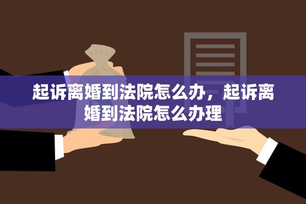 起诉离婚到法院怎么办，起诉离婚到法院怎么办理