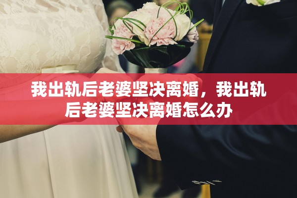 我出轨后老婆坚决离婚，我出轨后老婆坚决离婚怎么办