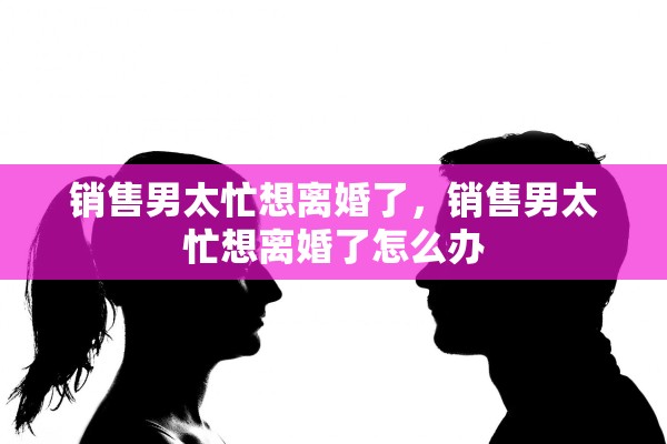 销售男太忙想离婚了，销售男太忙想离婚了怎么办