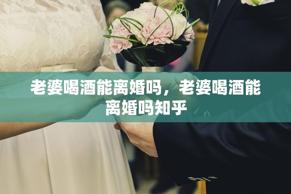 老婆喝酒能离婚吗，老婆喝酒能离婚吗知乎