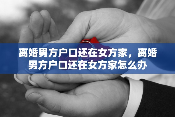 离婚男方户口还在女方家，离婚男方户口还在女方家怎么办