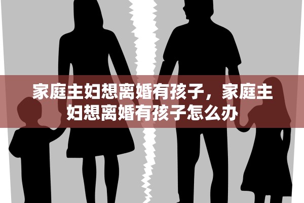家庭主妇想离婚有孩子，家庭主妇想离婚有孩子怎么办