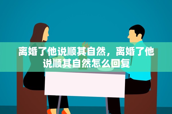 离婚了他说顺其自然，离婚了他说顺其自然怎么回复