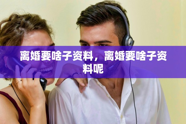 离婚要啥子资料，离婚要啥子资料呢