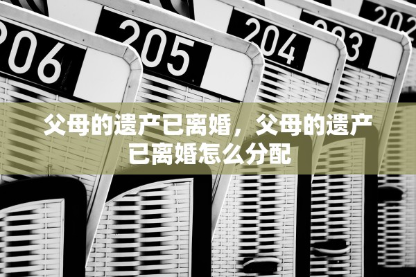 父母的遗产已离婚，父母的遗产已离婚怎么分配