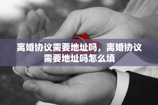 离婚协议需要地址吗，离婚协议需要地址吗怎么填