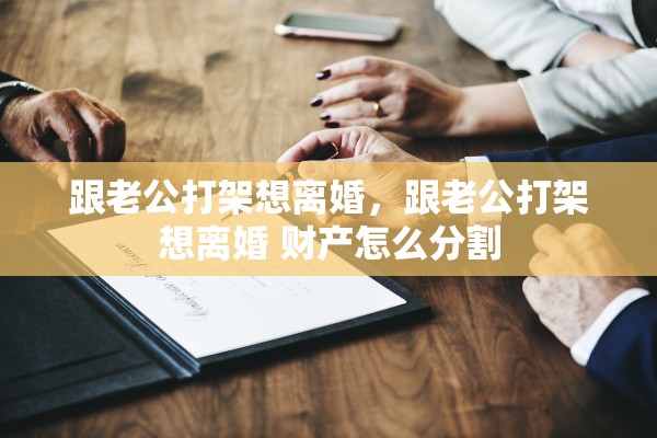 跟老公打架想离婚，跟老公打架想离婚 财产怎么分割