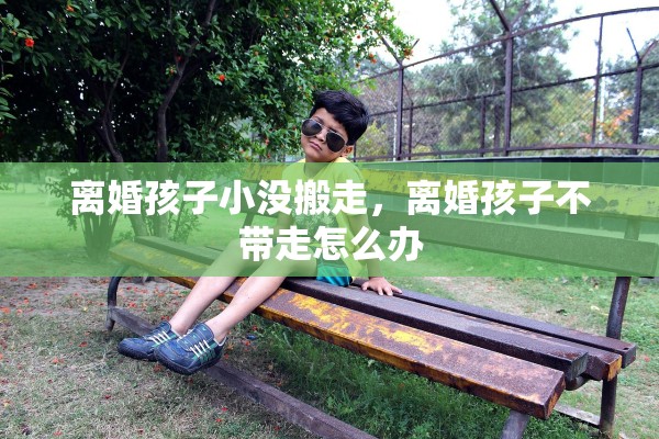 离婚孩子小没搬走，离婚孩子不带走怎么办
