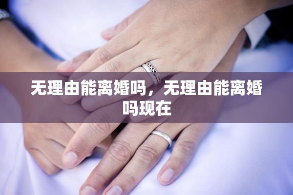 无理由能离婚吗，无理由能离婚吗现在