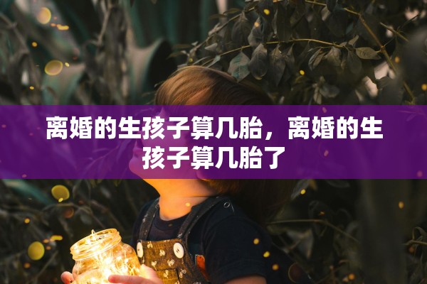 离婚的生孩子算几胎，离婚的生孩子算几胎了