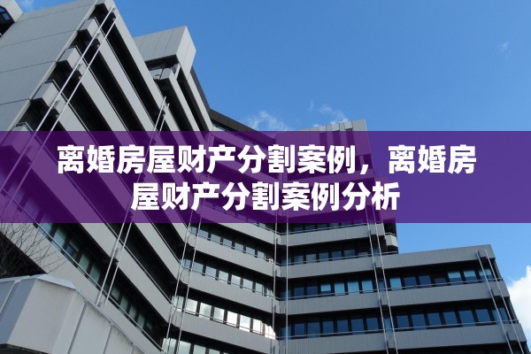 离婚房屋财产分割案例，离婚房屋财产分割案例分析
