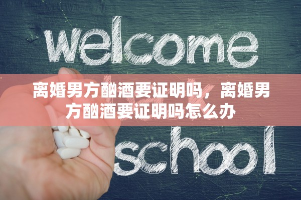 离婚男方酗酒要证明吗，离婚男方酗酒要证明吗怎么办
