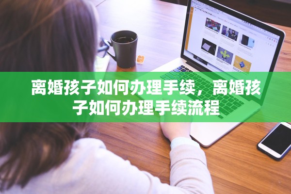 离婚孩子如何办理手续，离婚孩子如何办理手续流程