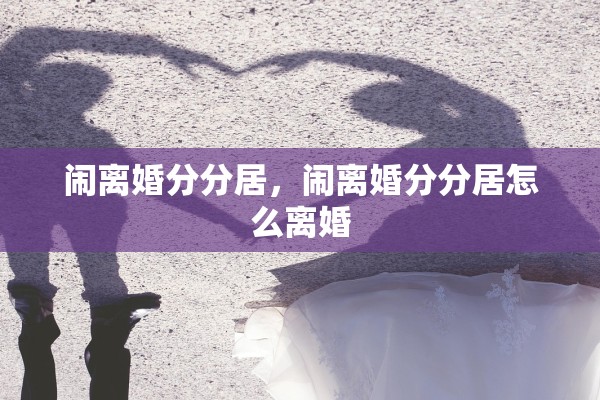 闹离婚分分居，闹离婚分分居怎么离婚