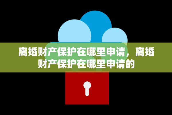 离婚财产保护在哪里申请，离婚财产保护在哪里申请的
