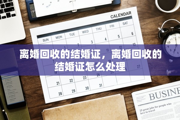 离婚回收的结婚证，离婚回收的结婚证怎么处理