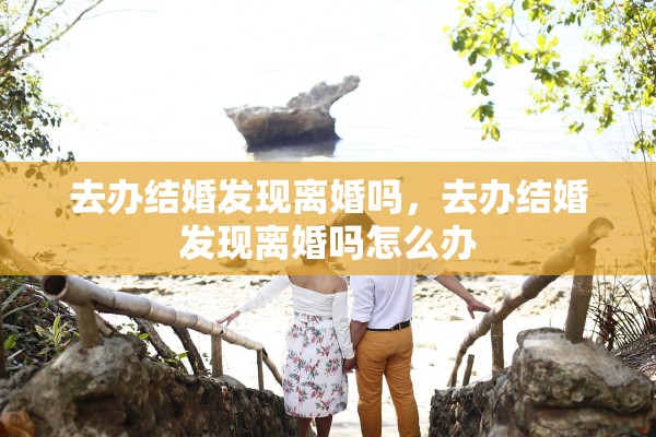去办结婚发现离婚吗，去办结婚发现离婚吗怎么办