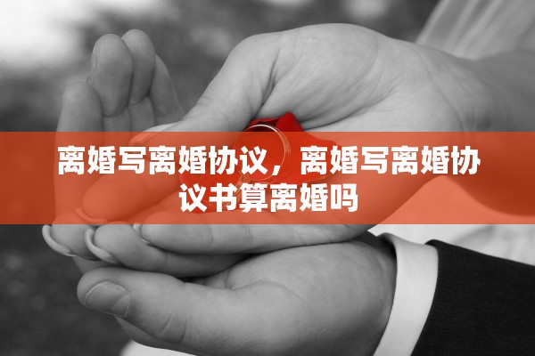 离婚写离婚协议，离婚写离婚协议书算离婚吗