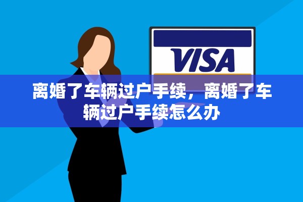 离婚了车辆过户手续，离婚了车辆过户手续怎么办