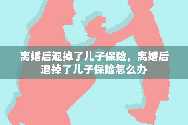 离婚后退掉了儿子保险，离婚后退掉了儿子保险怎么办