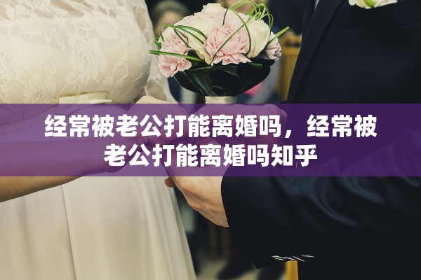 经常被老公打能离婚吗，经常被老公打能离婚吗知乎
