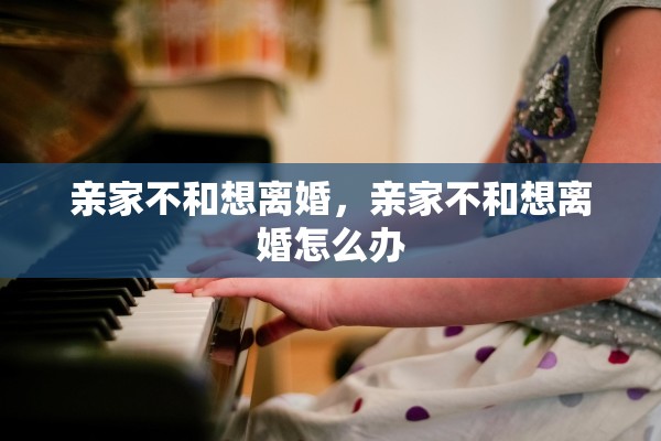 亲家不和想离婚，亲家不和想离婚怎么办