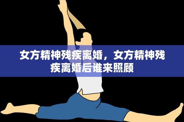 女方精神残疾离婚，女方精神残疾离婚后谁来照顾