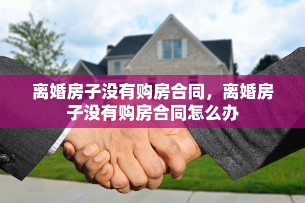 离婚房子没有购房合同，离婚房子没有购房合同怎么办
