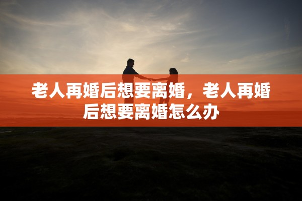 老人再婚后想要离婚，老人再婚后想要离婚怎么办