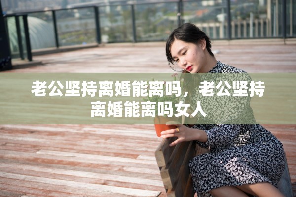 老公坚持离婚能离吗，老公坚持离婚能离吗女人