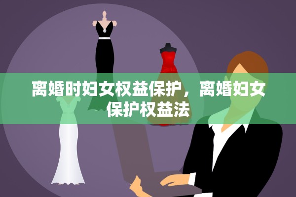 离婚时妇女权益保护，离婚妇女保护权益法