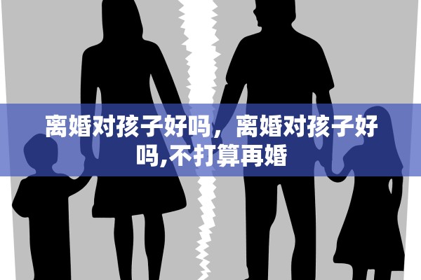 离婚对孩子好吗，离婚对孩子好吗,不打算再婚