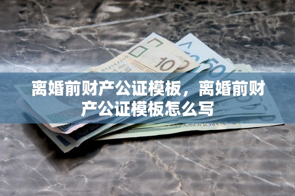 离婚前财产公证模板，离婚前财产公证模板怎么写