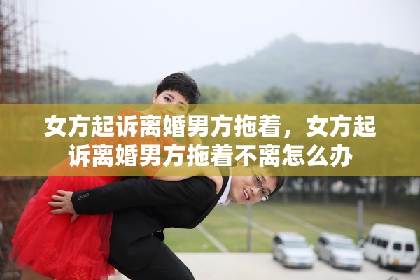 女方起诉离婚男方拖着，女方起诉离婚男方拖着不离怎么办
