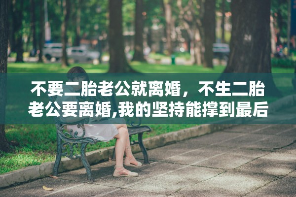不要二胎老公就离婚，不生二胎老公要离婚,我的坚持能撑到最后吗