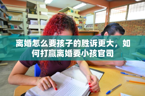离婚怎么要孩子的胜诉更大，如何打赢离婚要小孩官司