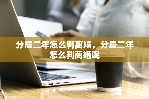 分居二年怎么判离婚，分居二年怎么判离婚呢