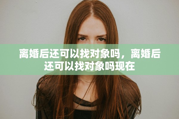 离婚后还可以找对象吗，离婚后还可以找对象吗现在