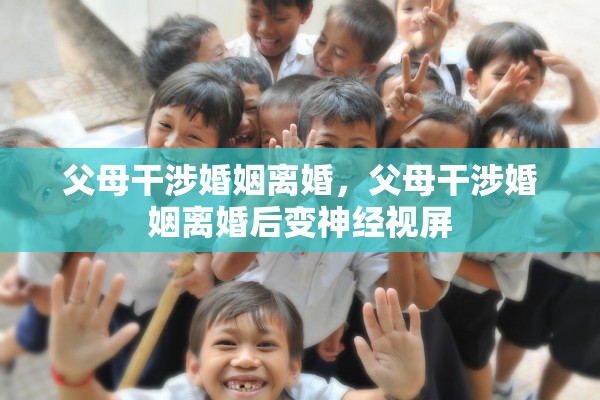 父母干涉婚姻离婚，父母干涉婚姻离婚后变神经视屏
