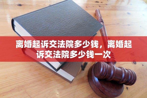 离婚起诉交法院多少钱，离婚起诉交法院多少钱一次