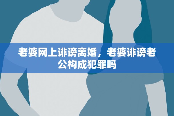 老婆网上诽谤离婚，老婆诽谤老公构成犯罪吗